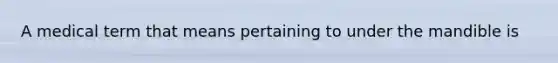 A medical term that means pertaining to under the mandible is