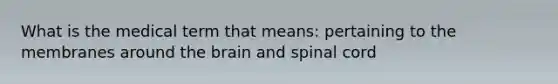 What is the medical term that means: pertaining to the membranes around the brain and spinal cord