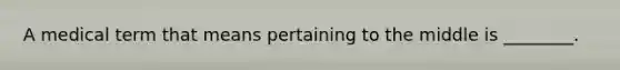 A medical term that means pertaining to the middle is ________.