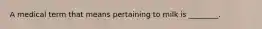 A medical term that means pertaining to milk is ________.