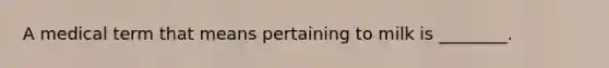 A medical term that means pertaining to milk is ________.