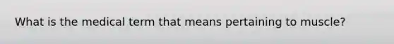 What is the medical term that means pertaining to muscle?