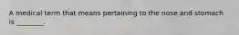 A medical term that means pertaining to the nose and stomach is ________.