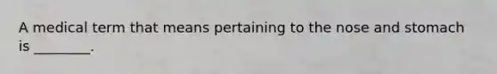 A medical term that means pertaining to the nose and stomach is ________.