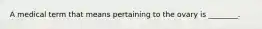 A medical term that means pertaining to the ovary is ________.