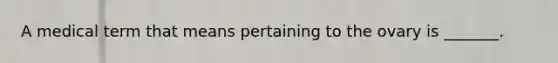 A medical term that means pertaining to the ovary is _______.