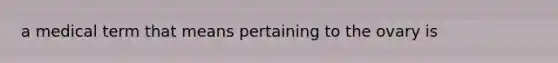 a medical term that means pertaining to the ovary is