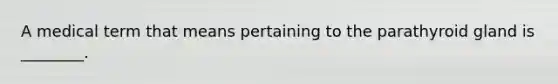 A medical term that means pertaining to the parathyroid gland is ________.