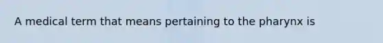 A medical term that means pertaining to the pharynx is