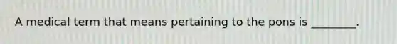 A medical term that means pertaining to the pons is ________.