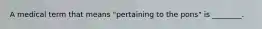 A medical term that means "pertaining to the pons" is ________.