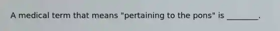 A medical term that means "pertaining to the pons" is ________.