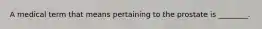A medical term that means pertaining to the prostate is ________.