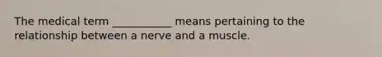 The medical term ___________ means pertaining to the relationship between a nerve and a muscle.