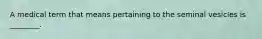 A medical term that means pertaining to the seminal vesicles is ________.