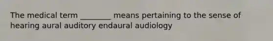 The medical term ________ means pertaining to the sense of hearing aural auditory endaural audiology