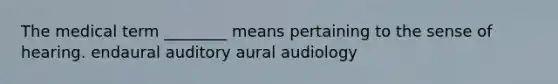 The medical term ________ means pertaining to the sense of hearing. endaural auditory aural audiology