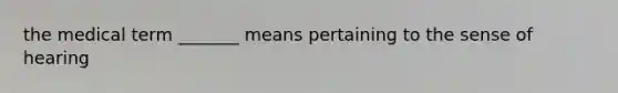 the medical term _______ means pertaining to the sense of hearing