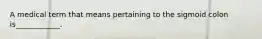 A medical term that means pertaining to the sigmoid colon is____________.