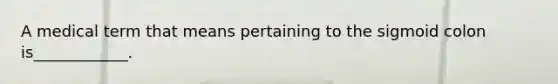 A medical term that means pertaining to the sigmoid colon is____________.