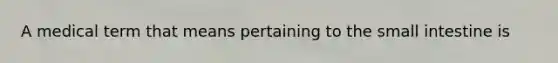 A medical term that means pertaining to the small intestine is