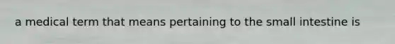 a medical term that means pertaining to the small intestine is