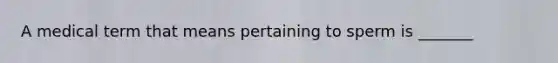 A medical term that means pertaining to sperm is _______