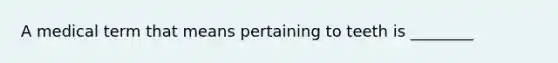 A medical term that means pertaining to teeth is ________