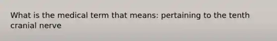 What is the medical term that means: pertaining to the tenth cranial nerve