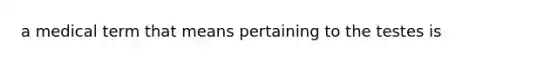 a medical term that means pertaining to the testes is