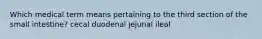 Which medical term means pertaining to the third section of the small intestine? cecal duodenal jejunal ileal