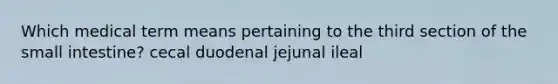 Which medical term means pertaining to the third section of the small intestine? cecal duodenal jejunal ileal