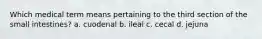 Which medical term means pertaining to the third section of the small intestines? a. cuodenal b. ileal c. cecal d. jejuna