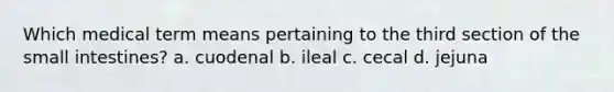 Which medical term means pertaining to the third section of the small intestines? a. cuodenal b. ileal c. cecal d. jejuna