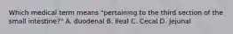 Which medical term means "pertaining to the third section of the small intestine?" A. duodenal B. Ileal C. Cecal D. Jejunal