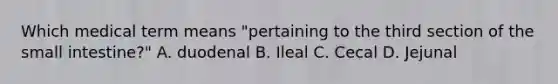 Which medical term means "pertaining to the third section of the small intestine?" A. duodenal B. Ileal C. Cecal D. Jejunal