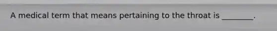 A medical term that means pertaining to the throat is ________.