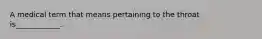 A medical term that means pertaining to the throat is____________.