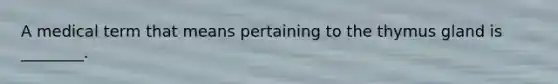 A medical term that means pertaining to the thymus gland is ________.