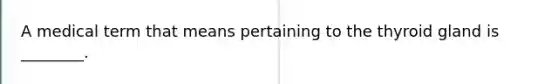 A medical term that means pertaining to the thyroid gland is ________.