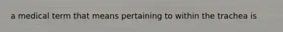 a medical term that means pertaining to within the trachea is