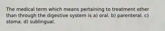 The medical term which means pertaining to treatment other than through the digestive system is a) oral. b) parenteral. c) stoma. d) sublingual.