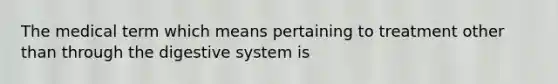 The medical term which means pertaining to treatment other than through the digestive system is