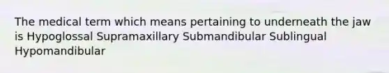 The medical term which means pertaining to underneath the jaw is Hypoglossal Supramaxillary Submandibular Sublingual Hypomandibular