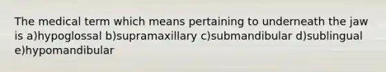 The medical term which means pertaining to underneath the jaw is a)hypoglossal b)supramaxillary c)submandibular d)sublingual e)hypomandibular