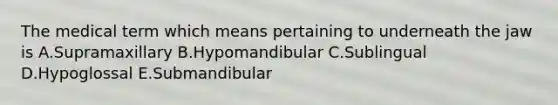 The medical term which means pertaining to underneath the jaw is A.Supramaxillary B.Hypomandibular C.Sublingual D.Hypoglossal E.Submandibular