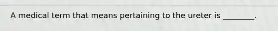 A medical term that means pertaining to the ureter is ________.