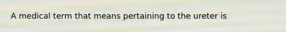 A medical term that means pertaining to the ureter is