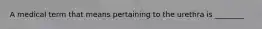 A medical term that means pertaining to the urethra is ________