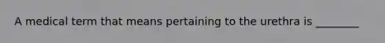 A medical term that means pertaining to the urethra is ________